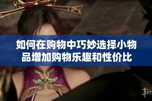 如何在購物中巧妙選擇小物品增加購物樂趣和性價比