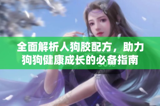 全面解析人狗膠配方，助力狗狗健康成長(zhǎng)的必備指南