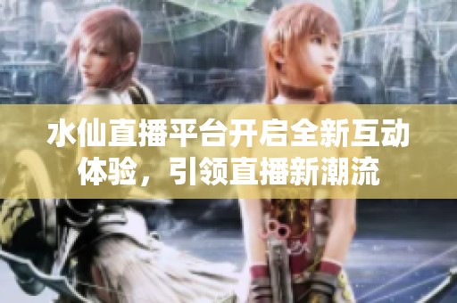 水仙直播平臺開啟全新互動體驗，引領(lǐng)直播新潮流