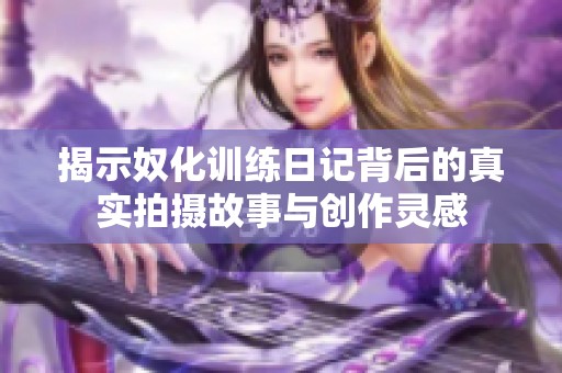 揭示奴化訓(xùn)練日記背后的真實(shí)拍攝故事與創(chuàng)作靈感
