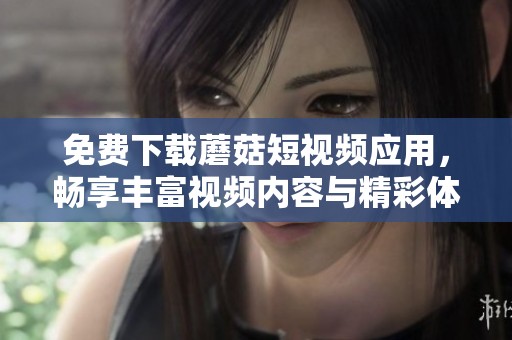免費下載蘑菇短視頻應(yīng)用，暢享豐富視頻內(nèi)容與精彩體驗