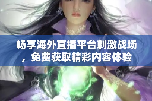 暢享海外直播平臺刺激戰(zhàn)場，免費獲取精彩內(nèi)容體驗