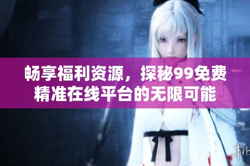 暢享福利資源，探秘99免費(fèi)精準(zhǔn)在線平臺(tái)的無(wú)限可能