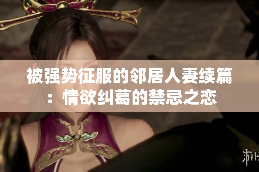 被強(qiáng)勢(shì)征服的鄰居人妻續(xù)篇：情欲糾葛的禁忌之戀