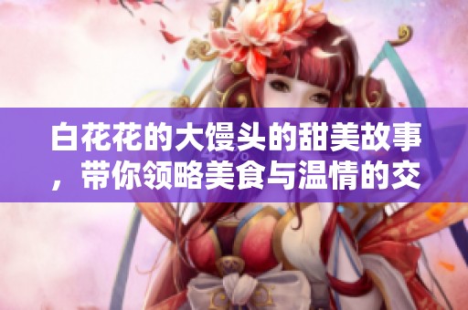 白花花的大饅頭的甜美故事，帶你領(lǐng)略美食與溫情的交融