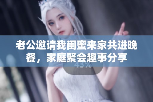 老公邀請我閨蜜來家共進(jìn)晚餐，家庭聚會趣事分享