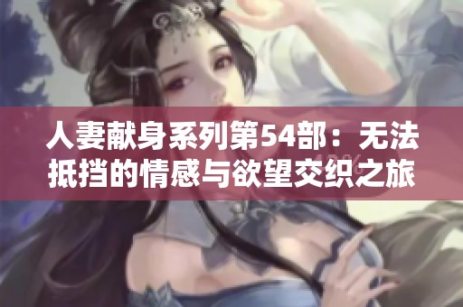 人妻獻(xiàn)身系列第54部：無法抵擋的情感與欲望交織之旅