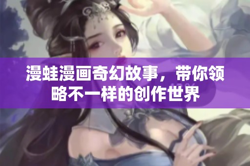漫蛙漫畫奇幻故事，帶你領(lǐng)略不一樣的創(chuàng)作世界