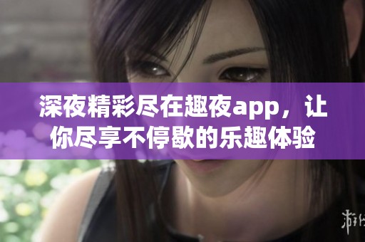 深夜精彩盡在趣夜app，讓你盡享不停歇的樂趣體驗(yàn)