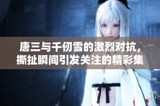 唐三與千仞雪的激烈對(duì)抗，撕扯瞬間引發(fā)關(guān)注的精彩集數(shù)分析