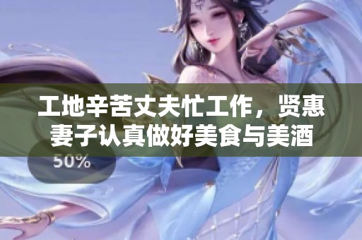 工地辛苦丈夫忙工作，賢惠妻子認(rèn)真做好美食與美酒