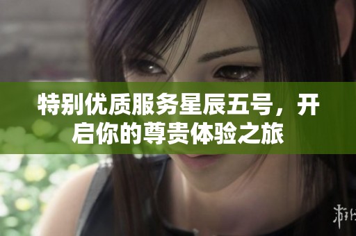 特別優(yōu)質(zhì)服務(wù)星辰五號(hào)，開啟你的尊貴體驗(yàn)之旅