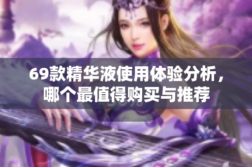 69款精華液使用體驗(yàn)分析，哪個(gè)最值得購買與推薦