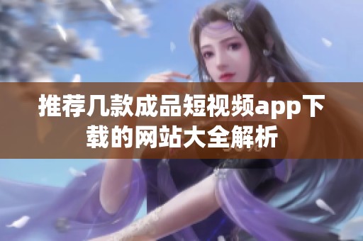 推薦幾款成品短視頻app下載的網(wǎng)站大全解析