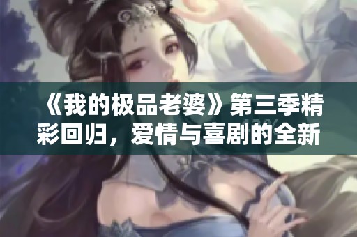 《我的極品老婆》第三季精彩回歸，愛情與喜劇的全新篇章