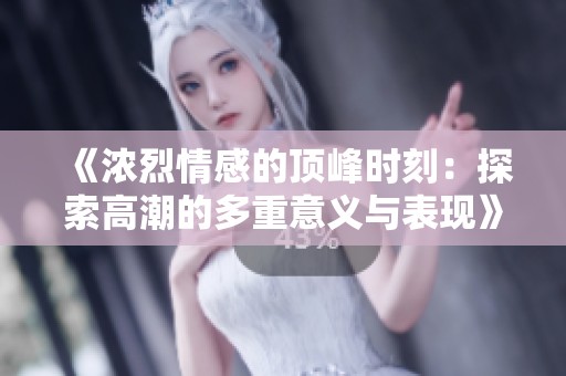 《濃烈情感的頂峰時(shí)刻：探索高潮的多重意義與表現(xiàn)》