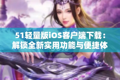 51輕量版iOS客戶端下載：解鎖全新實(shí)用功能與便捷體驗(yàn)