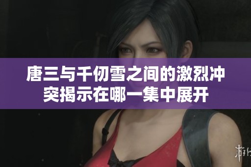 唐三與千仞雪之間的激烈沖突揭示在哪一集中展開