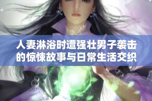 人妻淋浴時(shí)遭強(qiáng)壯男子襲擊的驚悚故事與日常生活交織