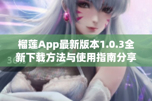 榴蓮App最新版本1.0.3全新下載方法與使用指南分享