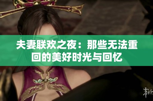 夫妻聯(lián)歡之夜：那些無(wú)法重回的美好時(shí)光與回憶