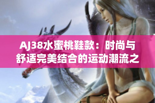 AJ38水蜜桃鞋款：時(shí)尚與舒適完美結(jié)合的運(yùn)動(dòng)潮流之選