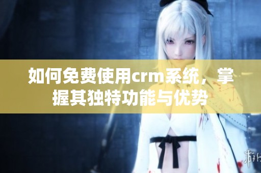 如何免費(fèi)使用crm系統(tǒng)，掌握其獨(dú)特功能與優(yōu)勢(shì)