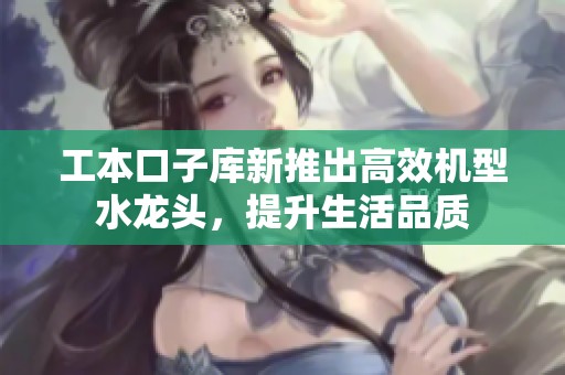 工本口子庫(kù)新推出高效機(jī)型水龍頭，提升生活品質(zhì)