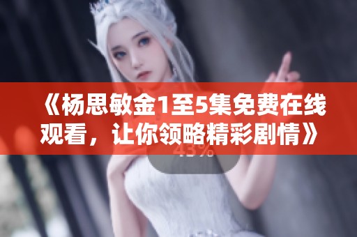 《楊思敏金1至5集免費在線觀看，讓你領(lǐng)略精彩劇情》