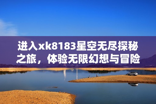 進入xk8183星空無盡探秘之旅，體驗無限幻想與冒險