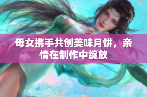 母女?dāng)y手共創(chuàng)美味月餅，親情在制作中綻放