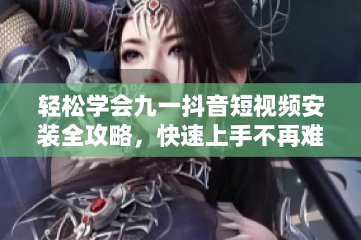 輕松學(xué)會(huì)九一抖音短視頻安裝全攻略，快速上手不再難