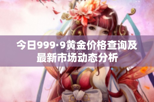 今日999·9黃金價格查詢及最新市場動態(tài)分析