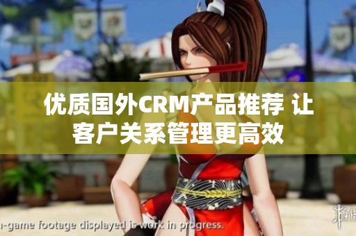 優(yōu)質(zhì)國外CRM產(chǎn)品推薦 讓客戶關(guān)系管理更高效