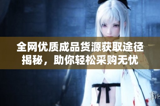 全網優(yōu)質成品貨源獲取途徑揭秘，助你輕松采購無憂