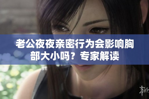老公夜夜親密行為會影響胸部大小嗎？專家解讀