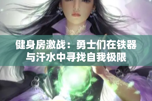 健身房激戰(zhàn)：勇士們在鐵器與汗水中尋找自我極限