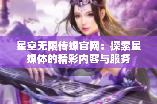 星空無(wú)限傳媒官網(wǎng)：探索星媒體的精彩內(nèi)容與服務(wù)