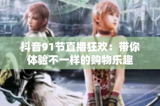 抖音91節(jié)直播狂歡：帶你體驗(yàn)不一樣的購物樂趣
