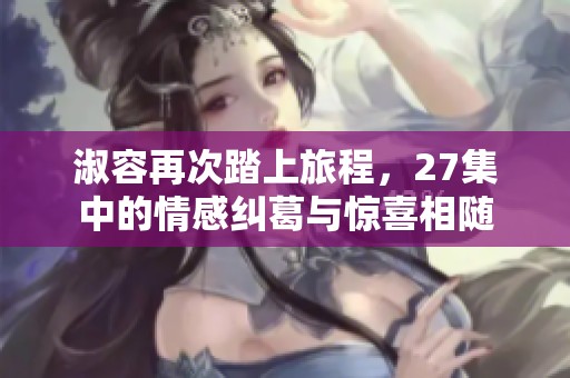 淑容再次踏上旅程，27集中的情感糾葛與驚喜相隨