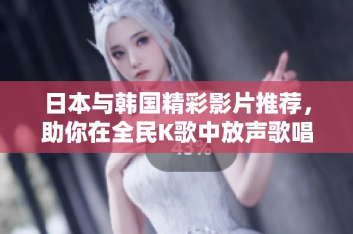 日本與韓國精彩影片推薦，助你在全民K歌中放聲歌唱