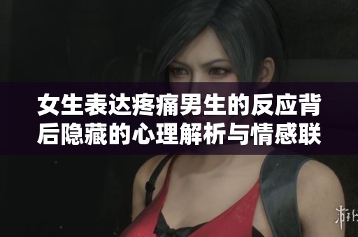 女生表達疼痛男生的反應(yīng)背后隱藏的心理解析與情感聯(lián)系