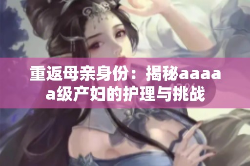 重返母親身份：揭秘aaaaa級(jí)產(chǎn)婦的護(hù)理與挑戰(zhàn)