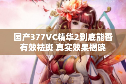 國(guó)產(chǎn)377VC精華2到底能否有效祛斑 真實(shí)效果揭曉