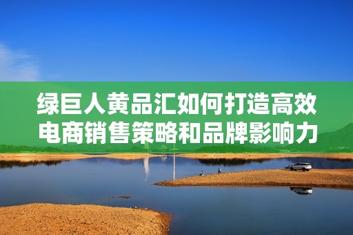 綠巨人黃品匯如何打造高效電商銷售策略和品牌影響力