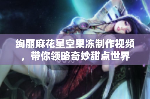 絢麗麻花星空果凍制作視頻，帶你領(lǐng)略奇妙甜點(diǎn)世界
