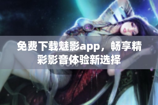 免費(fèi)下載魅影app，暢享精彩影音體驗(yàn)新選擇
