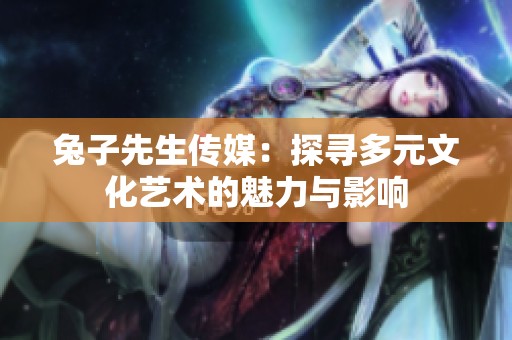 兔子先生傳媒：探尋多元文化藝術(shù)的魅力與影響