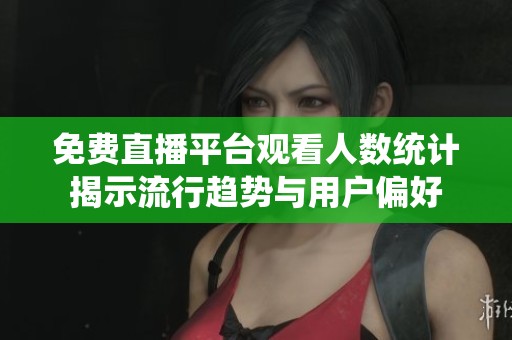免費直播平臺觀看人數(shù)統(tǒng)計揭示流行趨勢與用戶偏好