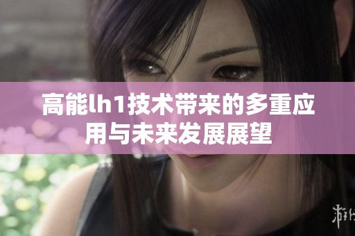 高能lh1技術(shù)帶來的多重應(yīng)用與未來發(fā)展展望